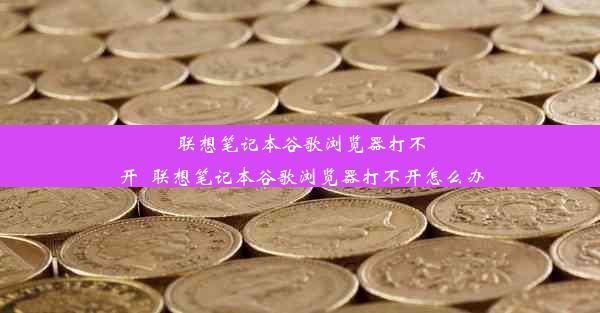 联想笔记本谷歌浏览器打不开_联想笔记本谷歌浏览器打不开怎么办