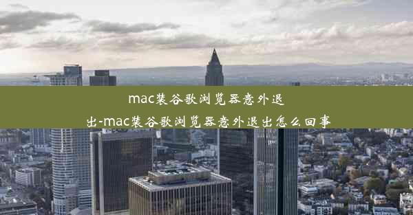 mac装谷歌浏览器意外退出-mac装谷歌浏览器意外退出怎么回事