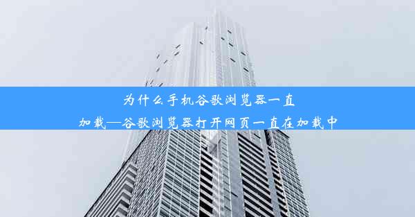 为什么手机谷歌浏览器一直加载—谷歌浏览器打开网页一直在加载中