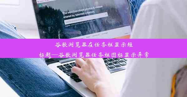 谷歌浏览器在任务栏显示短标题—谷歌浏览器任务栏图标显示异常