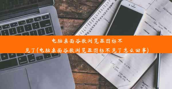 电脑桌面谷歌浏览器图标不见了(电脑桌面谷歌浏览器图标不见了怎么回事)