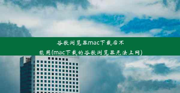 谷歌浏览器mac下载后不能用(mac下载的谷歌浏览器无法上网)