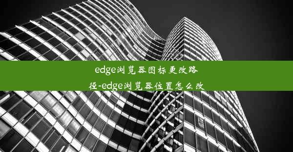 edge浏览器图标更改路径-edge浏览器位置怎么改