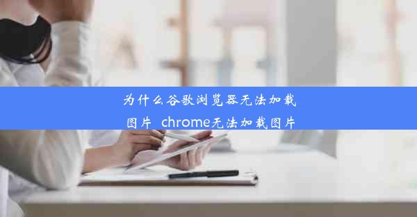 为什么谷歌浏览器无法加载图片_chrome无法加载图片