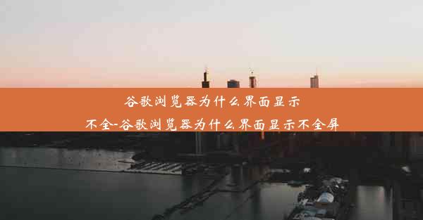 谷歌浏览器为什么界面显示不全-谷歌浏览器为什么界面显示不全屏