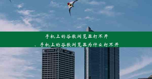 手机上的谷歌浏览器打不开、手机上的谷歌浏览器为什么打不开