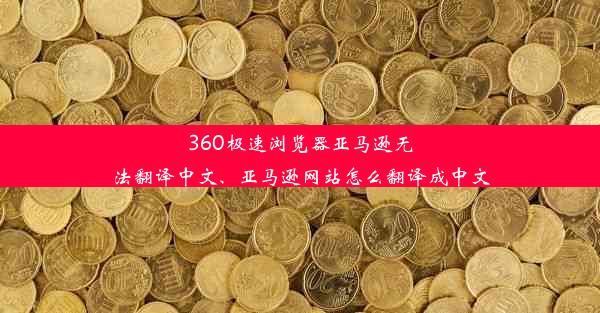 360极速浏览器亚马逊无法翻译中文、亚马逊网站怎么翻译成中文