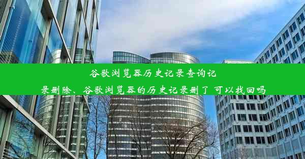 谷歌浏览器历史记录查询记录删除、谷歌浏览器的历史记录删了 可以找回吗