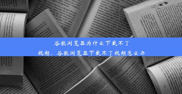 谷歌浏览器为什么下载不了视频、谷歌浏览器下载不了视频怎么办