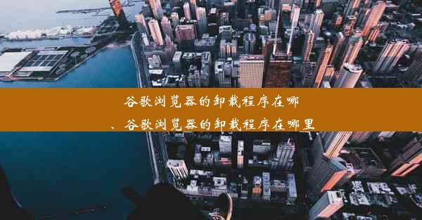 谷歌浏览器的卸载程序在哪、谷歌浏览器的卸载程序在哪里