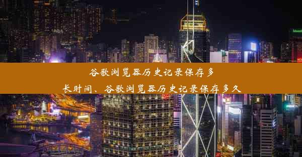 谷歌浏览器历史记录保存多长时间、谷歌浏览器历史记录保存多久