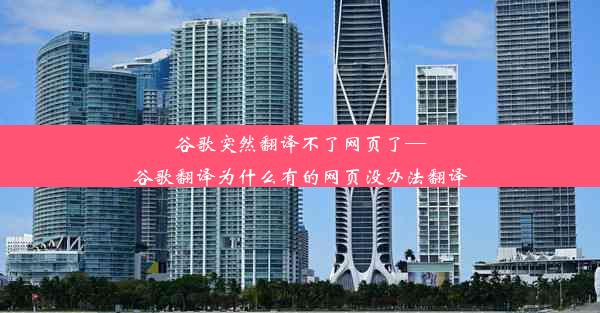 谷歌突然翻译不了网页了—谷歌翻译为什么有的网页没办法翻译