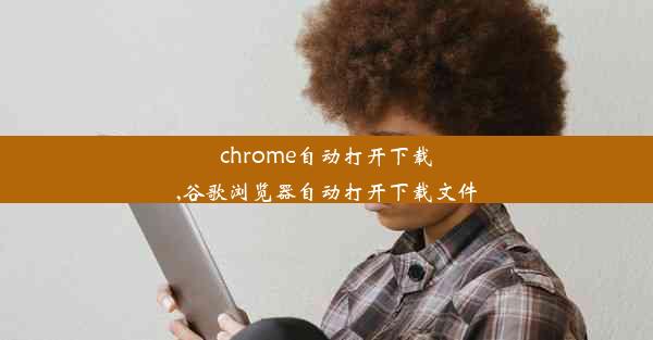 chrome自动打开下载,谷歌浏览器自动打开下载文件