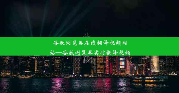 谷歌浏览器在线翻译视频网站—谷歌浏览器实时翻译视频