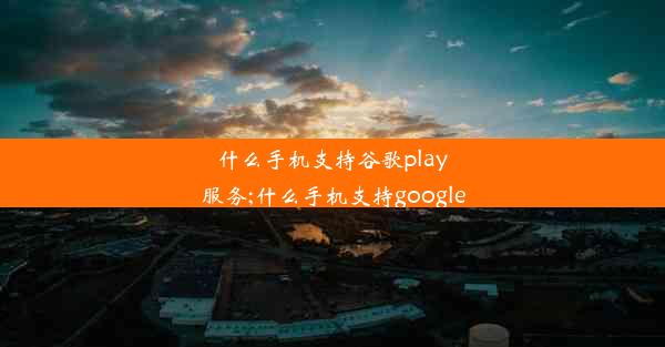 什么手机支持谷歌play服务;什么手机支持google