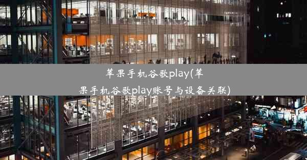 苹果手机谷歌play(苹果手机谷歌play账号与设备关联)