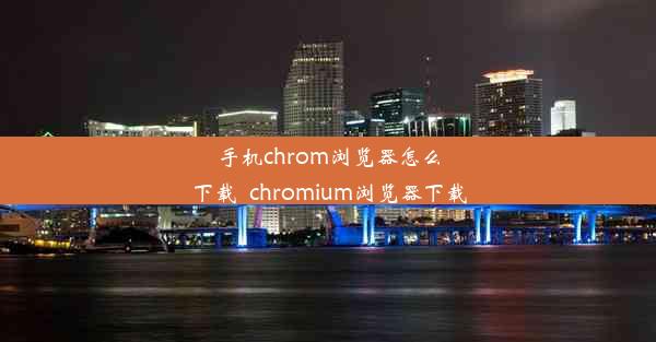 手机chrom浏览器怎么下载_chromium浏览器下载