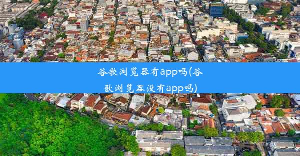 谷歌浏览器有app吗(谷歌浏览器没有app吗)