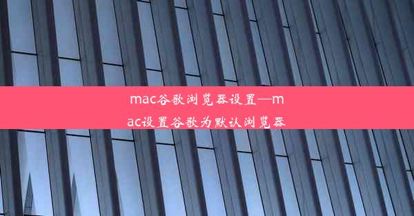 mac谷歌浏览器设置—mac设置谷歌为默认浏览器