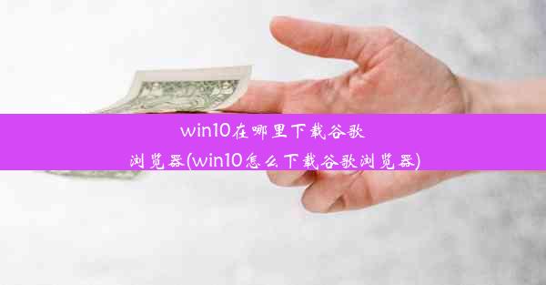 win10在哪里下载谷歌浏览器(win10怎么下载谷歌浏览器)