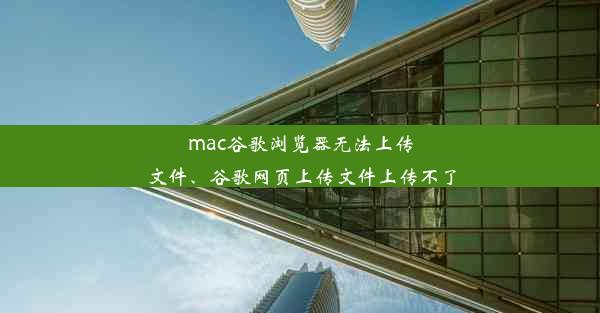 mac谷歌浏览器无法上传文件、谷歌网页上传文件上传不了