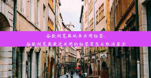 谷歌浏览器双击关闭标签、谷歌浏览器最近关闭的标签页怎么取消显示