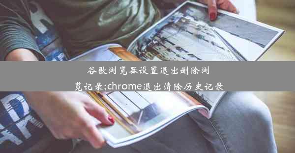 谷歌浏览器设置退出删除浏览记录;chrome退出清除历史记录