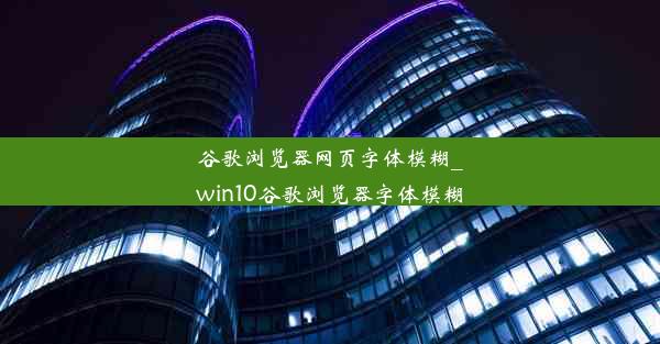 谷歌浏览器网页字体模糊_win10谷歌浏览器字体模糊