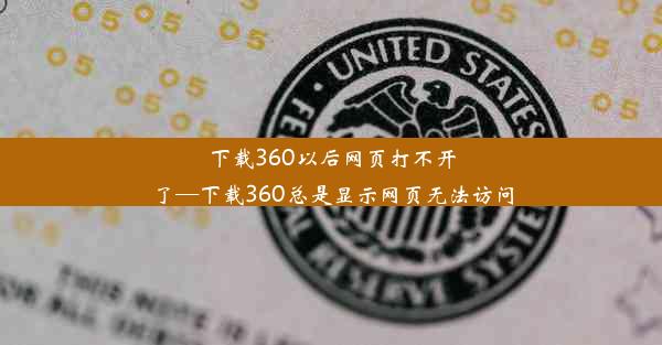 下载360以后网页打不开了—下载360总是显示网页无法访问