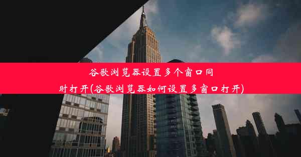 谷歌浏览器设置多个窗口同时打开(谷歌浏览器如何设置多窗口打开)