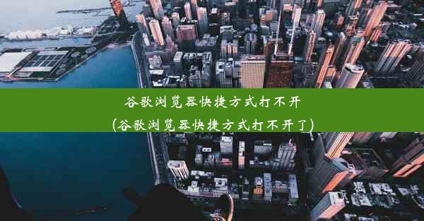 谷歌浏览器快捷方式打不开(谷歌浏览器快捷方式打不开了)