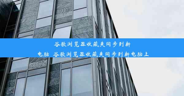 谷歌浏览器收藏夹同步到新电脑_谷歌浏览器收藏夹同步到新电脑上