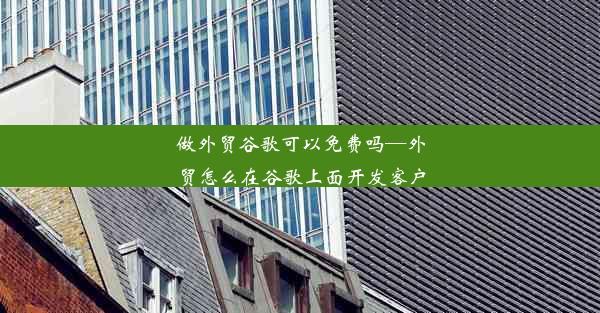 做外贸谷歌可以免费吗—外贸怎么在谷歌上面开发客户