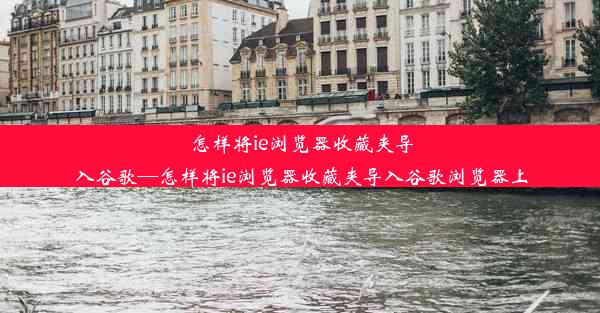 怎样将ie浏览器收藏夹导入谷歌—怎样将ie浏览器收藏夹导入谷歌浏览器上