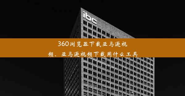 360浏览器下载亚马逊视频、亚马逊视频下载用什么工具