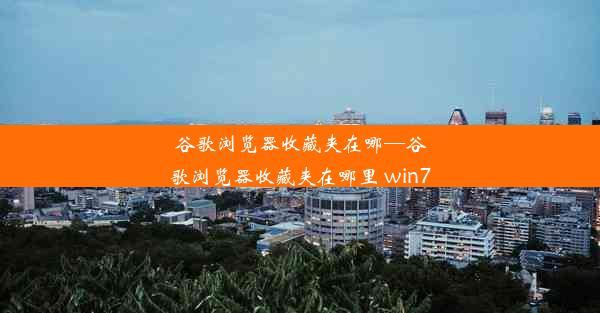 谷歌浏览器收藏夹在哪—谷歌浏览器收藏夹在哪里 win7