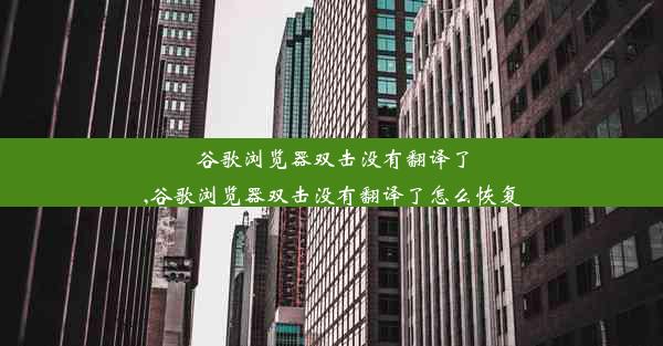 谷歌浏览器双击没有翻译了,谷歌浏览器双击没有翻译了怎么恢复