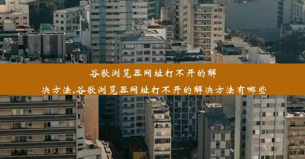 谷歌浏览器网址打不开的解决方法,谷歌浏览器网址打不开的解决方法有哪些