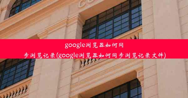 google浏览器如何同步浏览记录(google浏览器如何同步浏览记录文件)