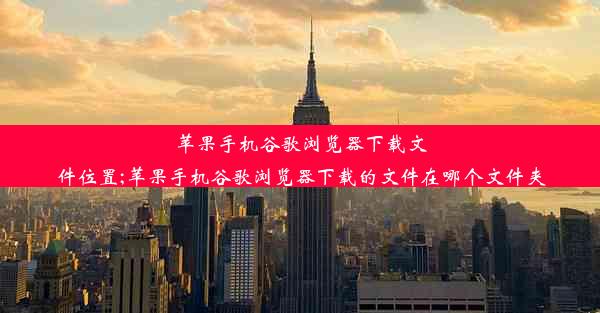 苹果手机谷歌浏览器下载文件位置;苹果手机谷歌浏览器下载的文件在哪个文件夹