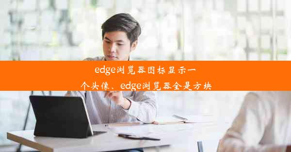 edge浏览器图标显示一个头像、edge浏览器全是方块