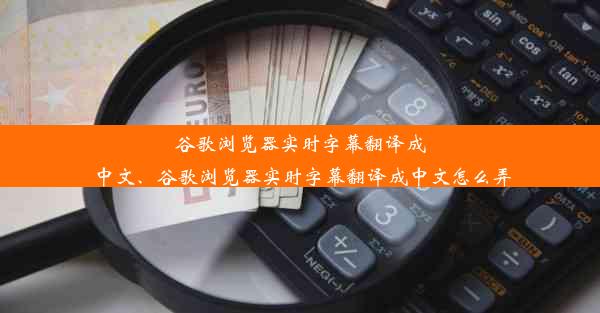 谷歌浏览器实时字幕翻译成中文、谷歌浏览器实时字幕翻译成中文怎么弄