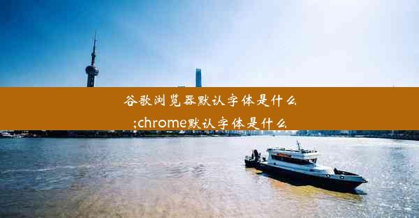 谷歌浏览器默认字体是什么;chrome默认字体是什么