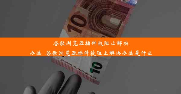 谷歌浏览器插件被阻止解决办法_谷歌浏览器插件被阻止解决办法是什么