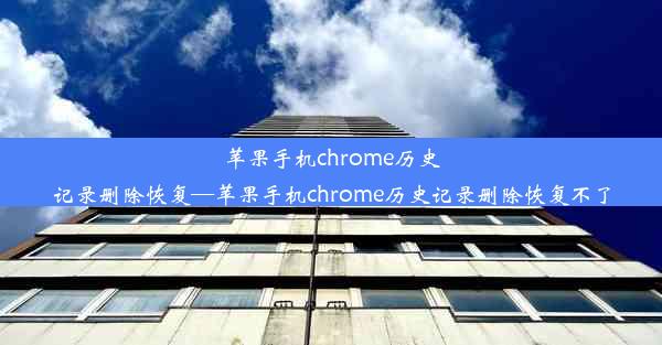 苹果手机chrome历史记录删除恢复—苹果手机chrome历史记录删除恢复不了