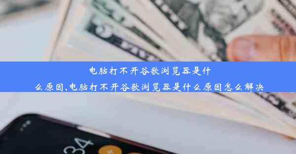 电脑打不开谷歌浏览器是什么原因,电脑打不开谷歌浏览器是什么原因怎么解决