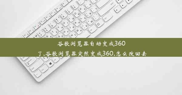 谷歌浏览器自动变成360了,谷歌浏览器突然变成360,怎么改回去