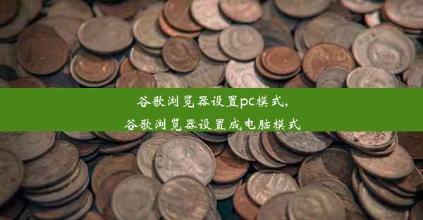 谷歌浏览器设置pc模式,谷歌浏览器设置成电脑模式