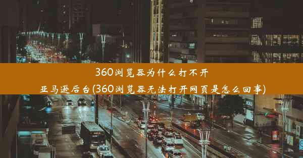 360浏览器为什么打不开亚马逊后台(360浏览器无法打开网页是怎么回事)