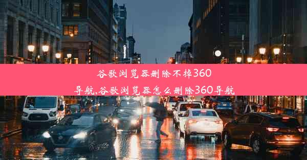 谷歌浏览器删除不掉360导航,谷歌浏览器怎么删除360导航